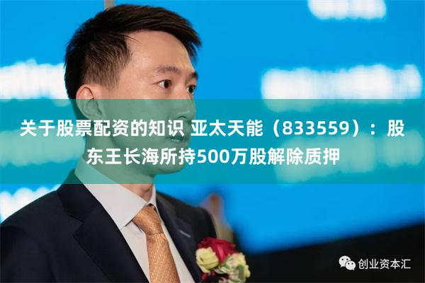 关于股票配资的知识 亚太天能（833559）：股东王长海所持500万股解除质押